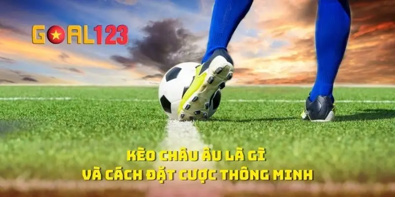 Kèo Châu Âu Là Gì Và Cách Đặt Cược Thông Minh