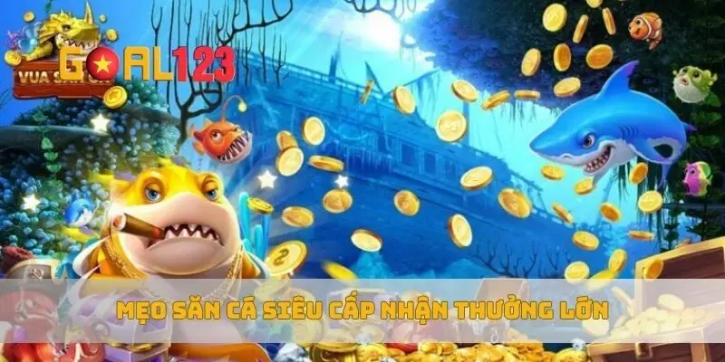 Mẹo săn cá siêu cấp nhận thưởng lớn