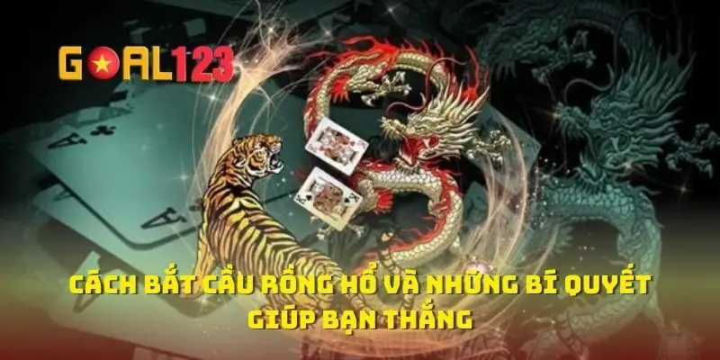 Cách Bắt Cầu Rồng Hổ Và Những Bí Quyết Giúp Bạn Thắng